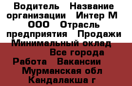Водитель › Название организации ­ Интер-М, ООО › Отрасль предприятия ­ Продажи › Минимальный оклад ­ 50 000 - Все города Работа » Вакансии   . Мурманская обл.,Кандалакша г.